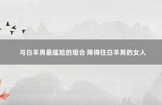 与白羊男最尴尬的组合 降得住白羊男的女人