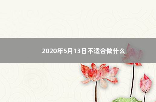 2020年5月13日不适合做什么 　　