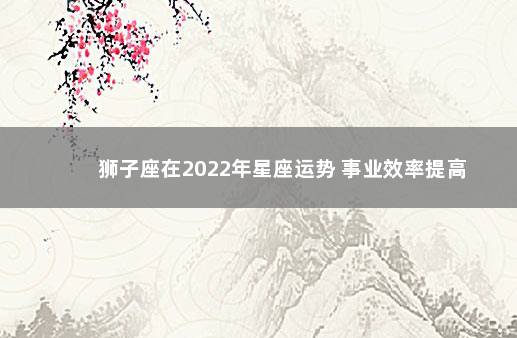 狮子座在2022年星座运势 事业效率提高