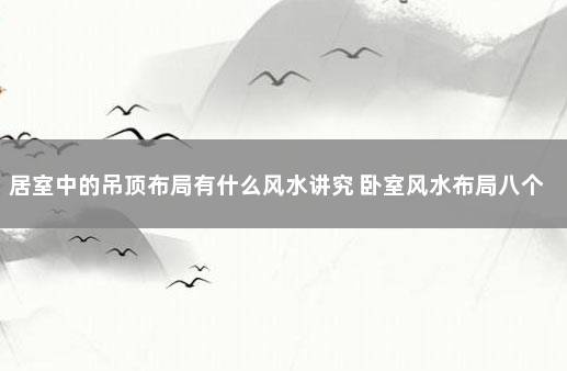 居室中的吊顶布局有什么风水讲究 卧室风水布局八个位置