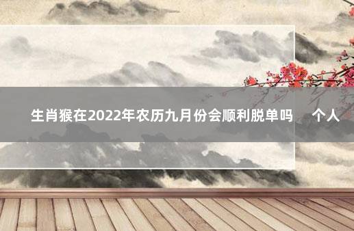 生肖猴在2022年农历九月份会顺利脱单吗 　个人的桃花正旺