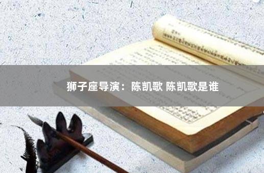 狮子座导演：陈凯歌 陈凯歌是谁