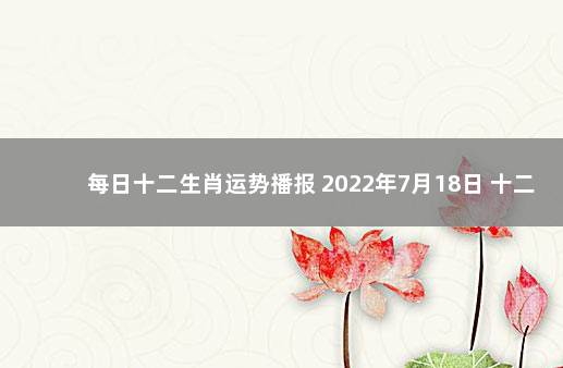 每日十二生肖运势播报 2022年7月18日 十二生肖一周运势播报(9.6一12)