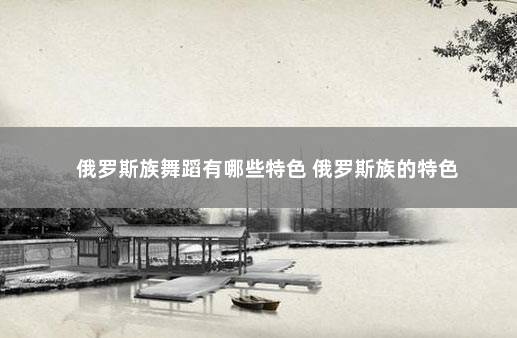 俄罗斯族舞蹈有哪些特色 俄罗斯族的特色