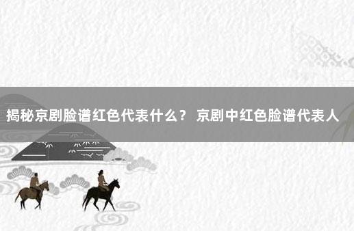 揭秘京剧脸谱红色代表什么？ 京剧中红色脸谱代表人