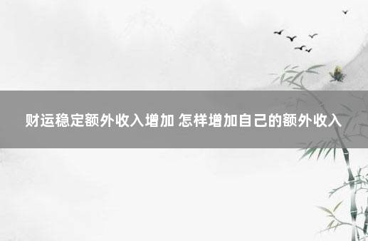 财运稳定额外收入增加 怎样增加自己的额外收入