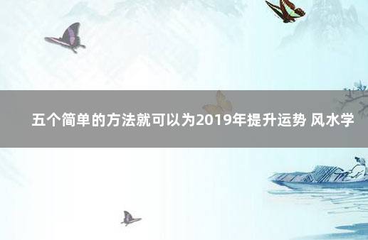 五个简单的方法就可以为2019年提升运势 风水学