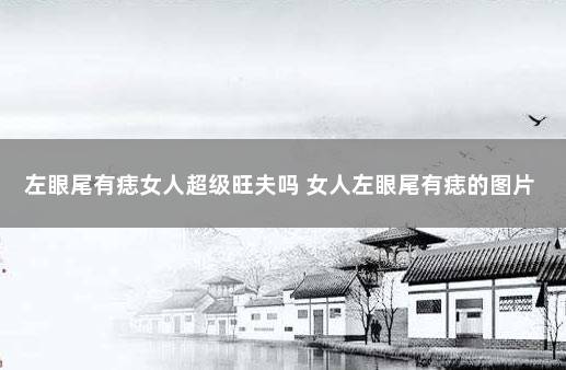 左眼尾有痣女人超级旺夫吗 女人左眼尾有痣的图片