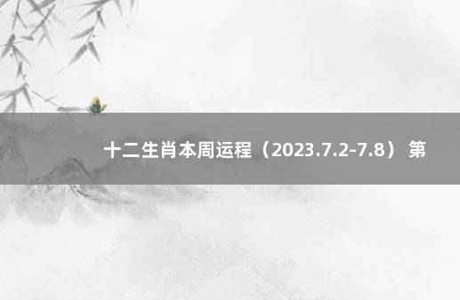 十二生肖本周运程（2023.7.2-7.8） 第一运程,2021年十二生肖每月运势