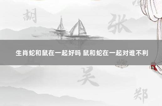 生肖蛇和鼠在一起好吗 鼠和蛇在一起对谁不利