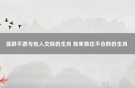 孤僻不愿与他人交际的生肖 独来独往不合群的生肖