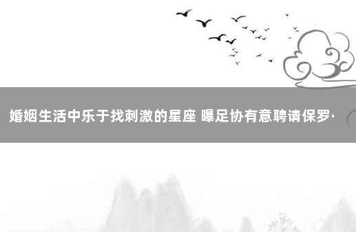 婚姻生活中乐于找刺激的星座 曝足协有意聘请保罗·本托执教国足