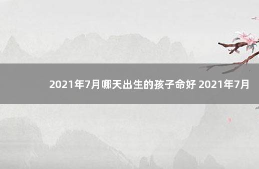 2021年7月哪天出生的孩子命好 2021年7月出生的孩子命运简述