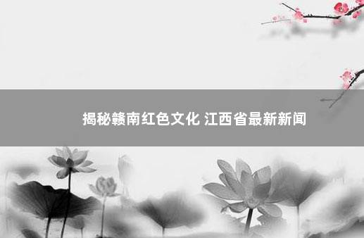 揭秘赣南红色文化 江西省最新新闻