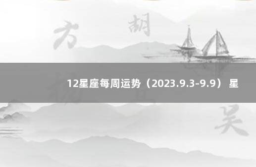 12星座每周运势（2023.9.3-9.9） 星座运势本周