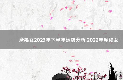 摩羯女2023年下半年运势分析 2022年摩羯女