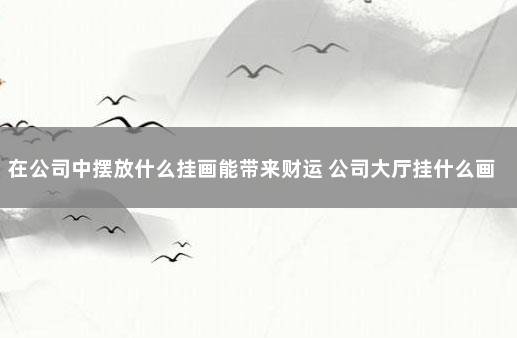 在公司中摆放什么挂画能带来财运 公司大厅挂什么画最合适