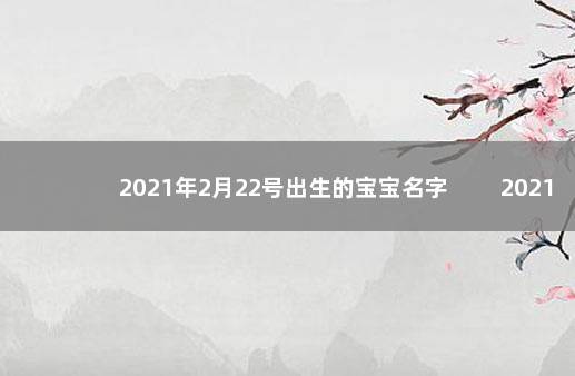 2021年2月22号出生的宝宝名字 　　2021年2月22日出生的宝宝生辰八字