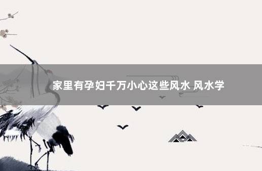 家里有孕妇千万小心这些风水 风水学