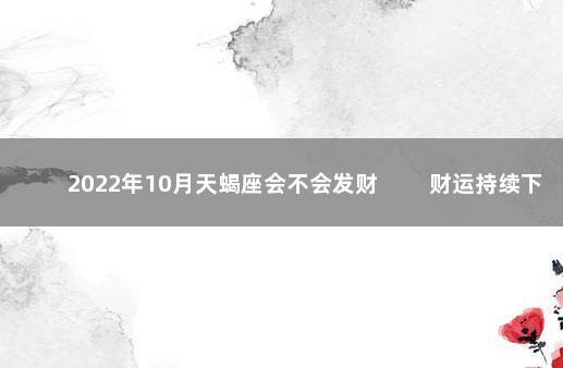 2022年10月天蝎座会不会发财 　　财运持续下滑