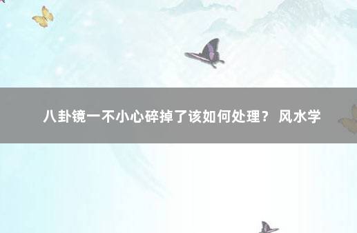 八卦镜一不小心碎掉了该如何处理？ 风水学