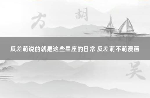 反差萌说的就是这些星座的日常 反差萌不萌漫画