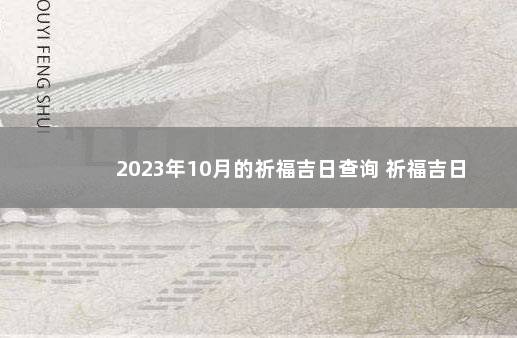 2023年10月的祈福吉日查询 祈福吉日