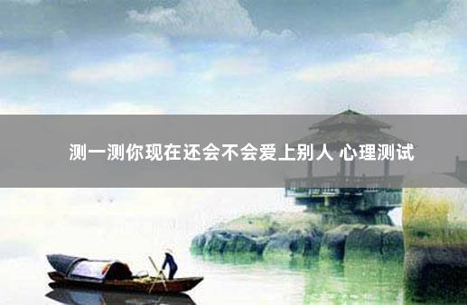 测一测你现在还会不会爱上别人 心理测试