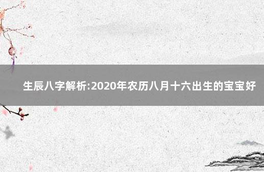生辰八字解析:2020年农历八月十六出生的宝宝好不好 诞辰在农历八月十六的宝宝五行八字