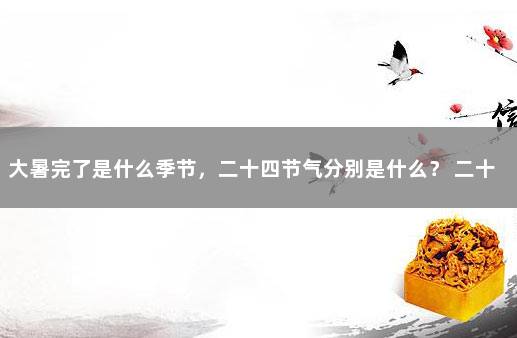 大暑完了是什么季节，二十四节气分别是什么？ 二十四节气划分