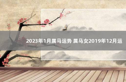 2023年1月属马运势 属马女2019年12月运势