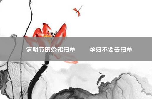 清明节的祭祀扫墓 　　孕妇不要去扫墓
