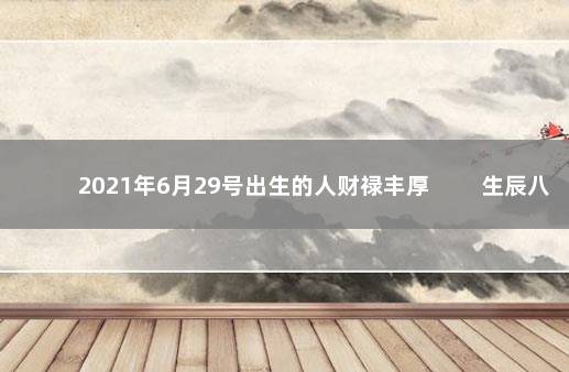 2021年6月29号出生的人财禄丰厚 　　生辰八字出生命理