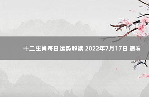 十二生肖每日运势解读 2022年7月17日 速看! 新冠发病7日图