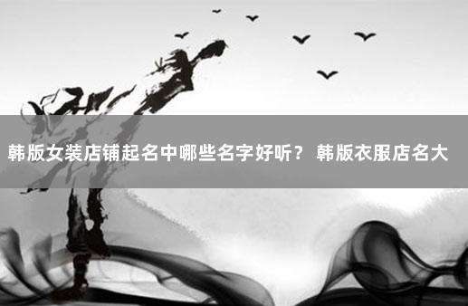 韩版女装店铺起名中哪些名字好听？ 韩版衣服店名大全