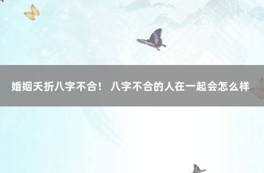婚姻夭折八字不合！ 八字不合的人在一起会怎么样