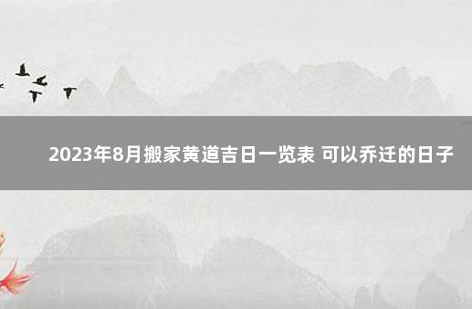 2023年8月搬家黄道吉日一览表 可以乔迁的日子 黄历2021年8月搬家入宅黄道吉日