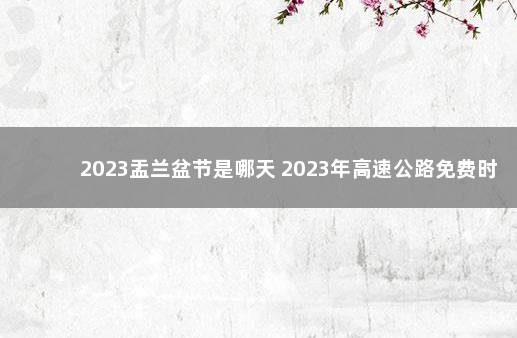 2023盂兰盆节是哪天 2023年高速公路免费时间表最新