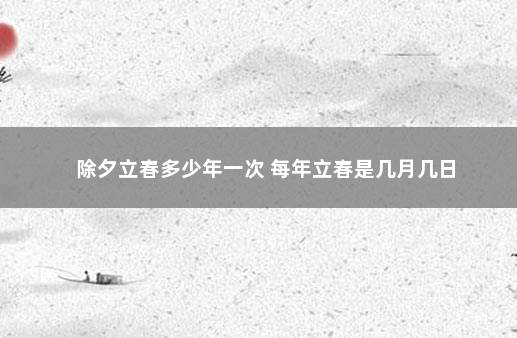 除夕立春多少年一次 每年立春是几月几日