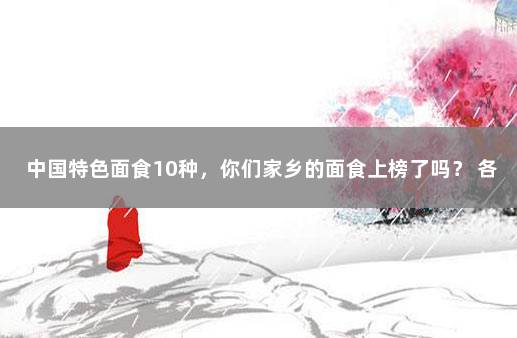 中国特色面食10种，你们家乡的面食上榜了吗？ 各地有名的面食