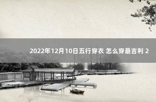 2022年12月10日五行穿衣 怎么穿最吉利 2022年12月5日宣布新冠