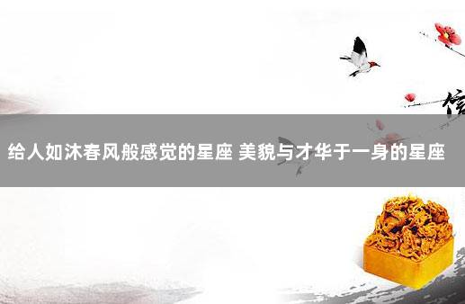 给人如沐春风般感觉的星座 美貌与才华于一身的星座