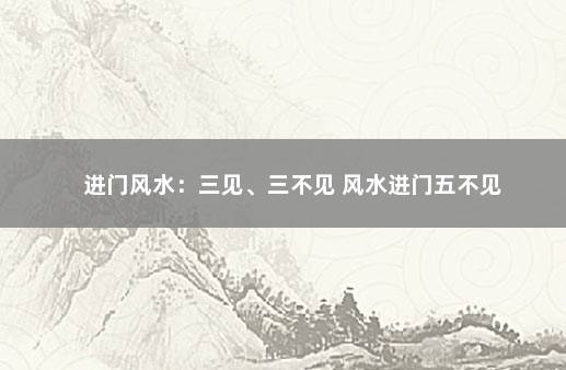 进门风水：三见、三不见 风水进门五不见