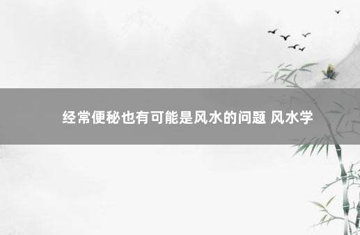 经常便秘也有可能是风水的问题 风水学