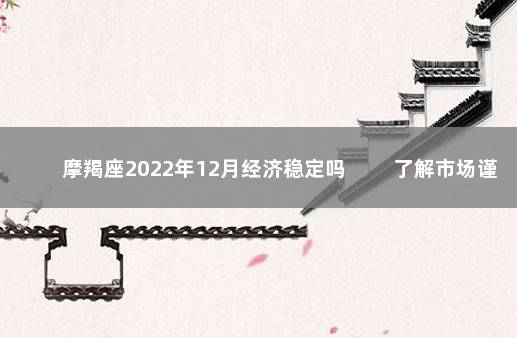 摩羯座2022年12月经济稳定吗 　　了解市场谨慎投资