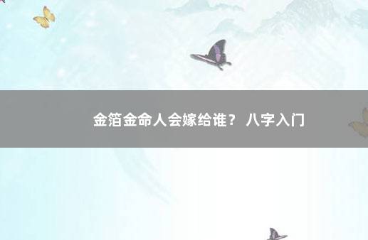 金箔金命人会嫁给谁？ 八字入门