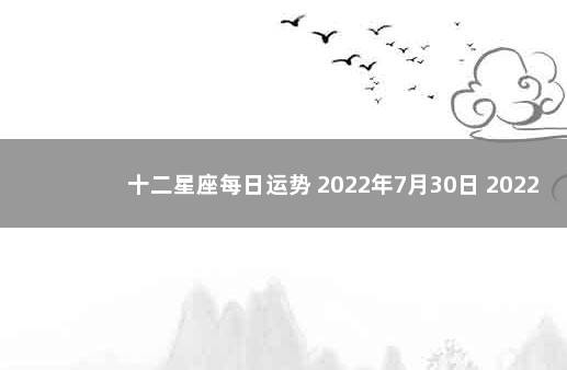 十二星座每日运势 2022年7月30日 2022年12星座运势解析完整版