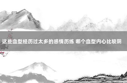 这些血型经历过太多的感情历练 哪个血型内心比较阴暗