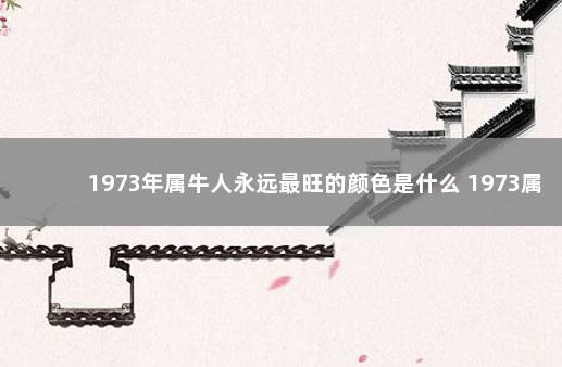 1973年属牛人永远最旺的颜色是什么 1973属牛女忌哪些颜色