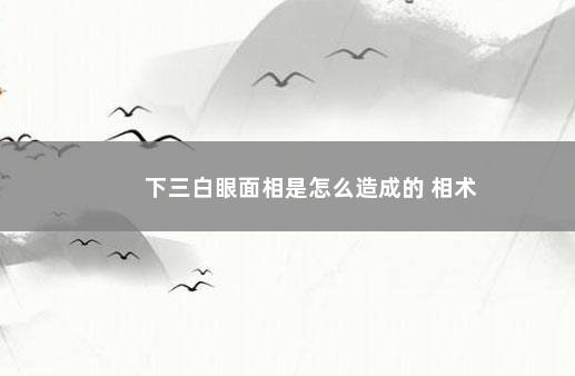 下三白眼面相是怎么造成的 相术